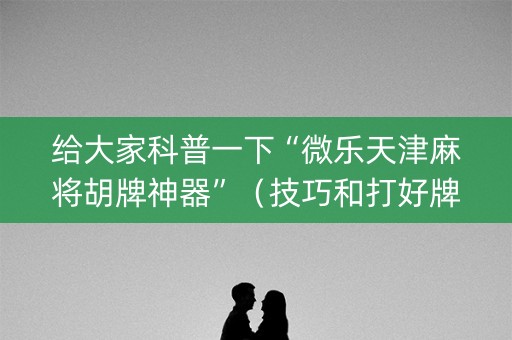 给大家科普一下“微乐天津麻将胡牌神器”（技巧和打好牌方法)