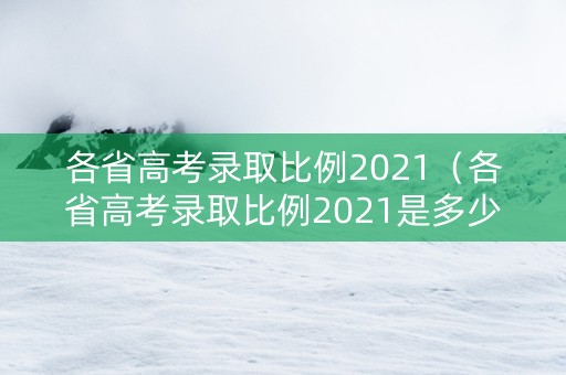 各省高考录取比例2021（各省高考录取比例2021是多少）