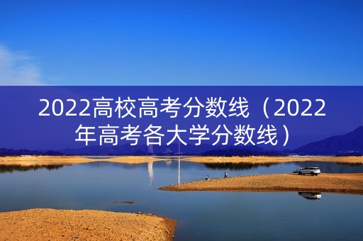 2022高校高考分数线（2022年高考各大学分数线）