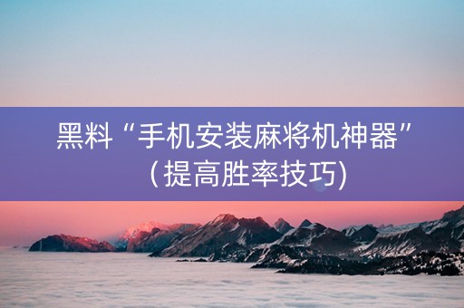黑料“手机安装麻将机神器”（提高胜率技巧)