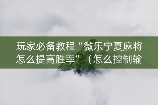 玩家必备教程“微乐宁夏麻将怎么提高胜率”（怎么控制输赢)