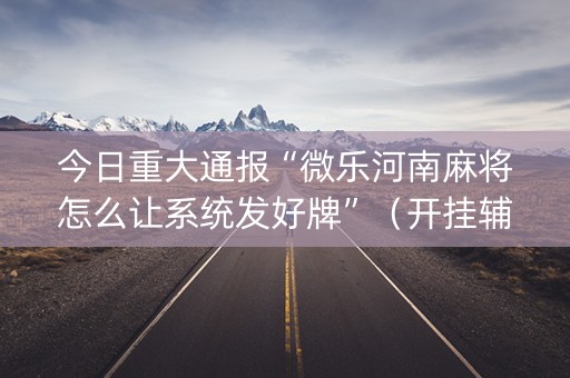 今日重大通报“微乐河南麻将怎么让系统发好牌”（开挂辅助器插件)