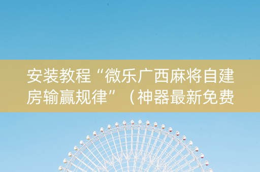 安装教程“微乐广西麻将自建房输赢规律”（神器最新免费)