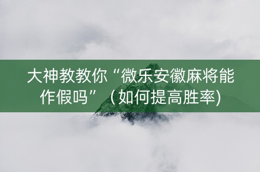 大神教教你“微乐安徽麻将能作假吗”（如何提高胜率)