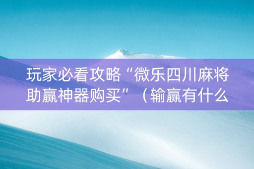 玩家必看攻略“微乐四川麻将助赢神器购买”（输赢有什么规律)