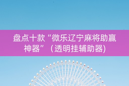 盘点十款“微乐辽宁麻将助赢神器”（透明挂辅助器)