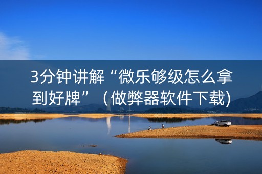 3分钟讲解“微乐够级怎么拿到好牌”（做弊器软件下载)