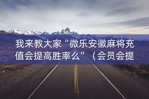 我来教大家“微乐安徽麻将充值会提高胜率么”（会员会提高胜率吗)