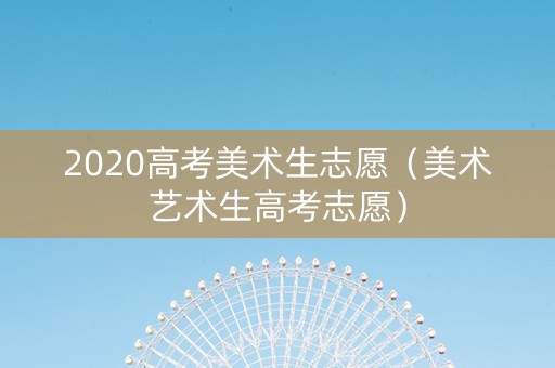 2020高考美术生志愿（美术艺术生高考志愿）