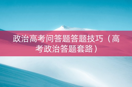 政治高考问答题答题技巧（高考政治答题套路）