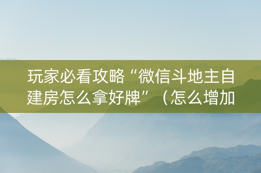 玩家必看攻略“微信斗地主自建房怎么拿好牌”（怎么增加胜率)