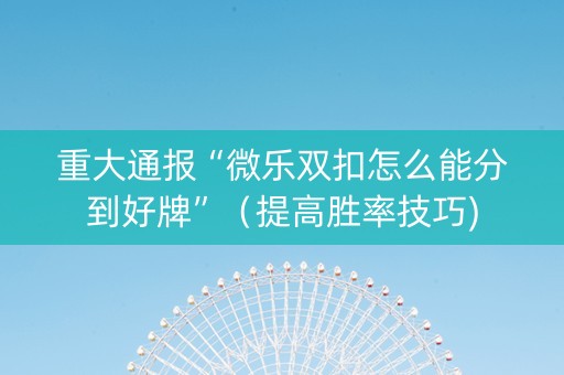 重大通报“微乐双扣怎么能分到好牌”（提高胜率技巧)