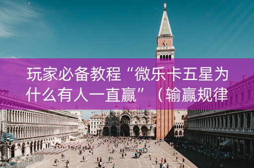玩家必备教程“微乐卡五星为什么有人一直赢”（输赢规律)