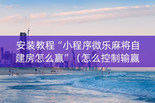 安装教程“小程序微乐麻将自建房怎么赢”（怎么控制输赢)