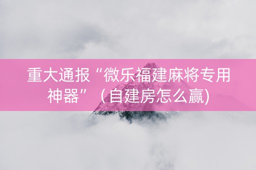 重大通报“微乐福建麻将专用神器”（自建房怎么赢)