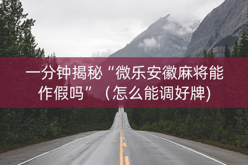 一分钟揭秘“微乐安徽麻将能作假吗”（怎么能调好牌)