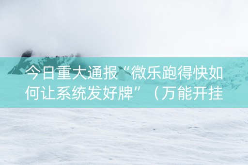 今日重大通报“微乐跑得快如何让系统发好牌”（万能开挂器)
