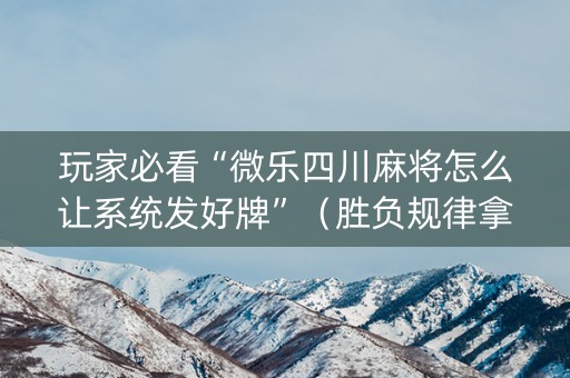 玩家必看“微乐四川麻将怎么让系统发好牌”（胜负规律拿好牌)