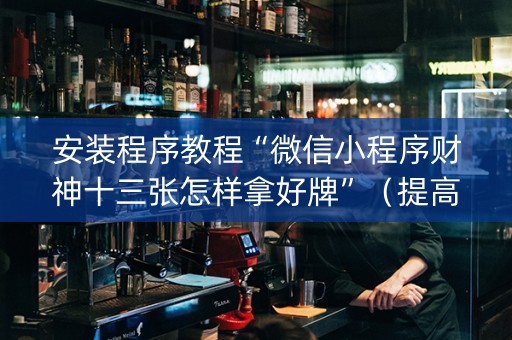 安装程序教程“微信小程序财神十三张怎样拿好牌”（提高胜率技巧)