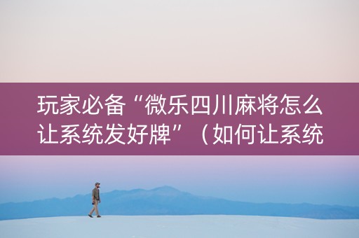 玩家必备“微乐四川麻将怎么让系统发好牌”（如何让系统发好牌)