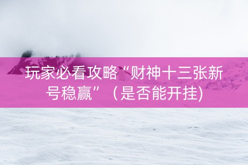 玩家必看攻略“财神十三张新号稳赢”（是否能开挂)