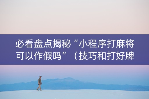 必看盘点揭秘“小程序打麻将可以作假吗”（技巧和打好牌方法)