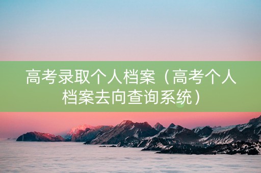 高考录取个人档案（高考个人档案去向查询系统）