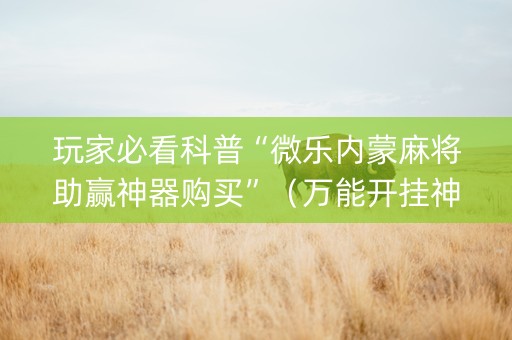 玩家必看科普“微乐内蒙麻将助赢神器购买”（万能开挂神器)