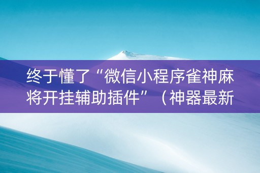 终于懂了“微信小程序雀神麻将开挂辅助插件”（神器最新免费)