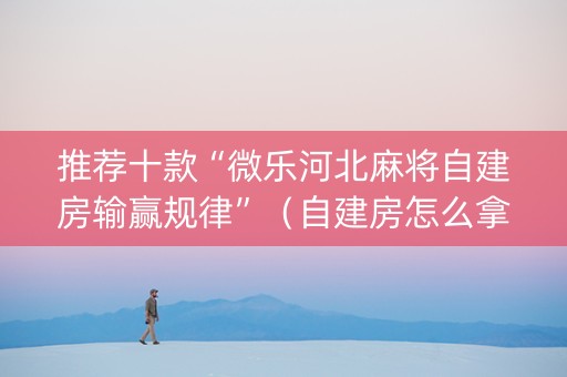 推荐十款“微乐河北麻将自建房输赢规律”（自建房怎么拿好牌)