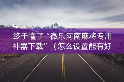 终于懂了“微乐河南麻将专用神器下载”（怎么设置能有好牌)