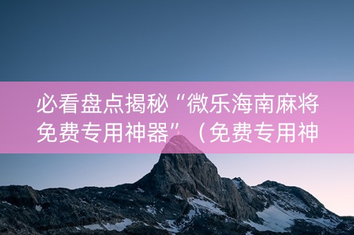 必看盘点揭秘“微乐海南麻将免费专用神器”（免费专用神器)