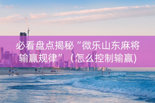 必看盘点揭秘“微乐山东麻将输赢规律”（怎么控制输赢)
