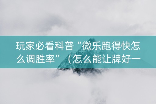 玩家必看科普“微乐跑得快怎么调胜率”（怎么能让牌好一点)