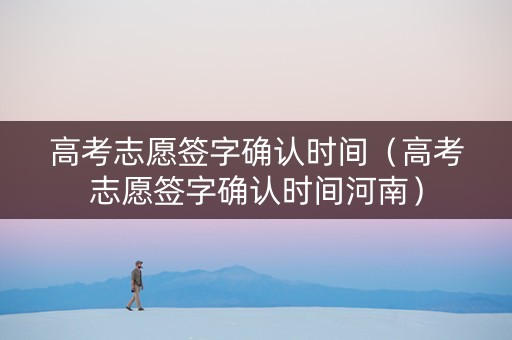 高考志愿签字确认时间（高考志愿签字确认时间河南）