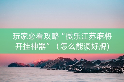 玩家必看攻略“微乐江苏麻将开挂神器”（怎么能调好牌)