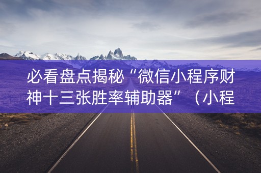 必看盘点揭秘“微信小程序财神十三张胜率辅助器”（小程序控牌器)