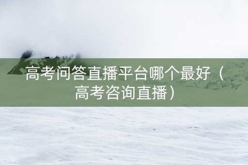 高考问答直播平台哪个最好（高考咨询直播）