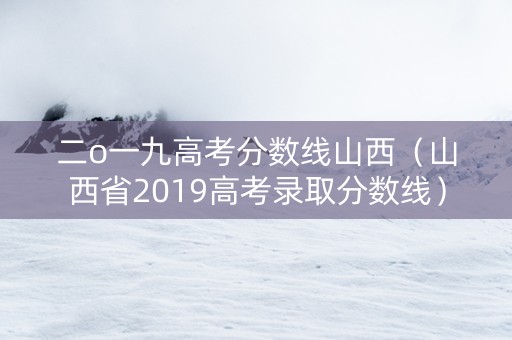 二o一九高考分数线山西（山西省2019高考录取分数线）