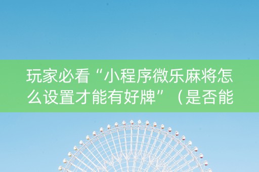 玩家必看“小程序微乐麻将怎么设置才能有好牌”（是否能开挂)