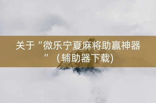 关于“微乐宁夏麻将助赢神器”（辅助器下载)