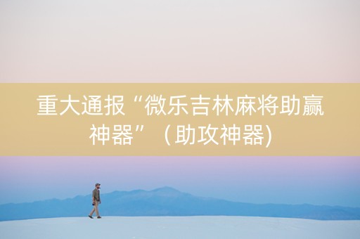 重大通报“微乐吉林麻将助赢神器”（助攻神器)