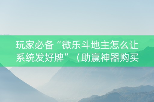 玩家必备“微乐斗地主怎么让系统发好牌”（助赢神器购买)