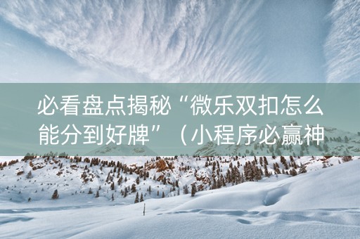必看盘点揭秘“微乐双扣怎么能分到好牌”（小程序必赢神器)