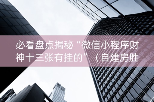 必看盘点揭秘“微信小程序财神十三张有挂的”（自建房胜负规律)