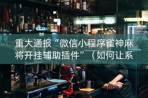 重大通报“微信小程序雀神麻将开挂辅助插件”（如何让系统发好牌)