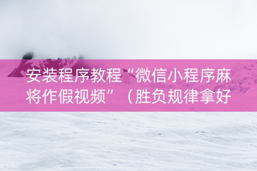 安装程序教程“微信小程序麻将作假视频”（胜负规律拿好牌)