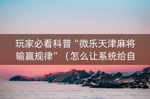 玩家必看科普“微乐天津麻将输赢规律”（怎么让系统给自己好牌)