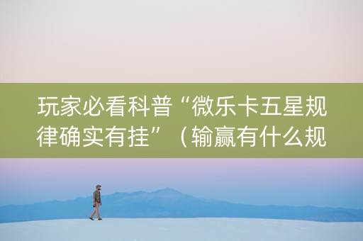 玩家必看科普“微乐卡五星规律确实有挂”（输赢有什么规律)