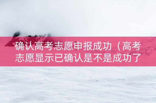 确认高考志愿申报成功（高考志愿显示已确认是不是成功了）